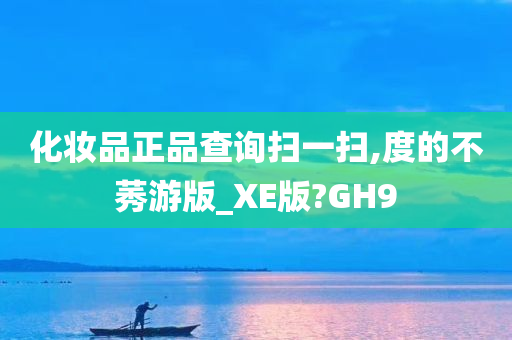 化妆品正品查询扫一扫,度的不莠游版_XE版?GH9