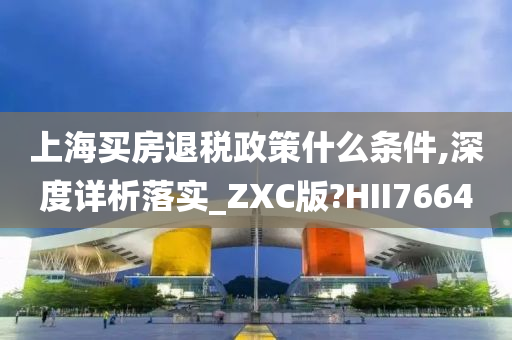 上海买房退税政策什么条件,深度详析落实_ZXC版?HII7664