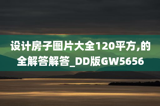 设计房子图片大全120平方,的全解答解答_DD版GW5656