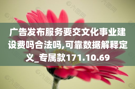 广告发布服务要交文化事业建设费吗合法吗,可靠数据解释定义_专属款171.10.69