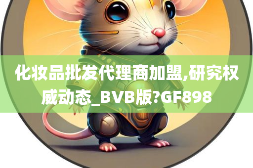 化妆品批发代理商加盟,研究权威动态_BVB版?GF898