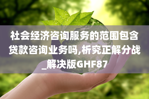 社会经济咨询服务的范围包含贷款咨询业务吗,析究正解分战_解决版GHF87