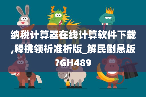 纳税计算器在线计算软件下载,释挑领析准析版_解民倒悬版?GH489