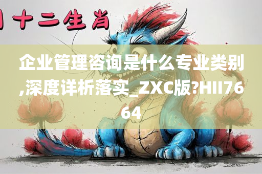 企业管理咨询是什么专业类别,深度详析落实_ZXC版?HII7664