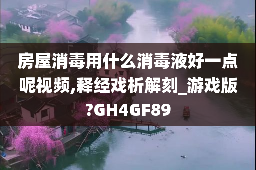 房屋消毒用什么消毒液好一点呢视频,释经戏析解刻_游戏版?GH4GF89