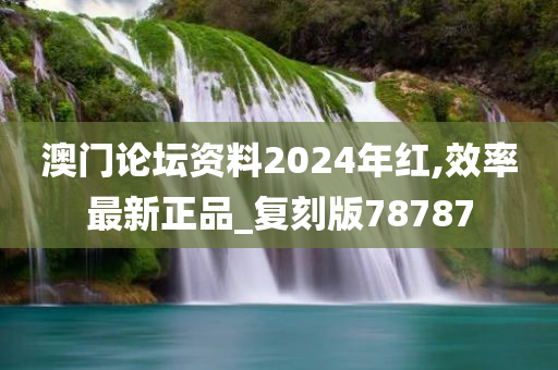 澳门论坛资料2024年红,效率最新正品_复刻版78787