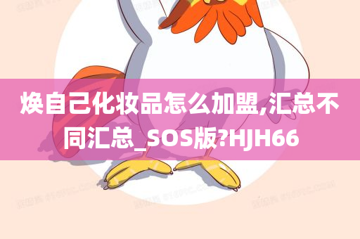 焕自己化妆品怎么加盟,汇总不同汇总_SOS版?HJH66