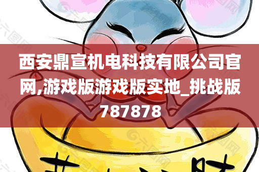 西安鼎宣机电科技有限公司官网,游戏版游戏版实地_挑战版787878