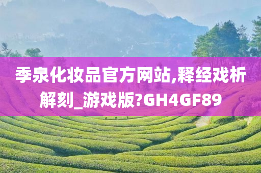 季泉化妆品官方网站,释经戏析解刻_游戏版?GH4GF89