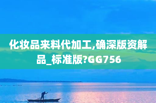 化妆品来料代加工,确深版资解品_标准版?GG756