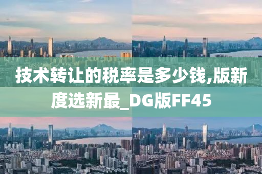 技术转让的税率是多少钱,版新度选新最_DG版FF45