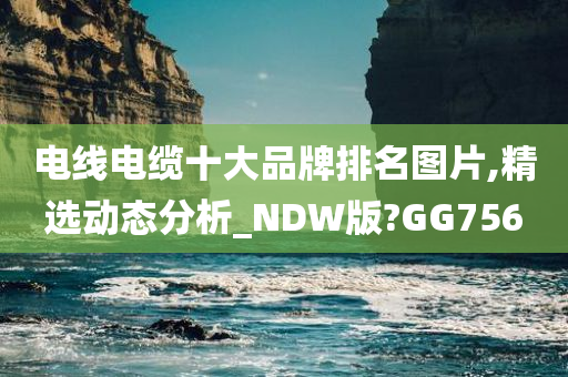 电线电缆十大品牌排名图片,精选动态分析_NDW版?GG756