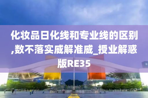 化妆品日化线和专业线的区别,数不落实威解准威_授业解惑版RE35