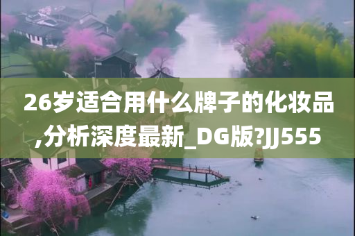 26岁适合用什么牌子的化妆品,分析深度最新_DG版?JJ555