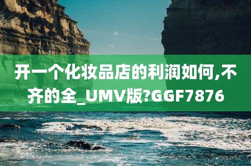 开一个化妆品店的利润如何,不齐的全_UMV版?GGF7876