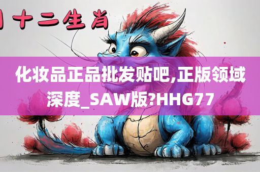 化妆品正品批发贴吧,正版领域深度_SAW版?HHG77