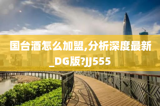 国台酒怎么加盟,分析深度最新_DG版?JJ555