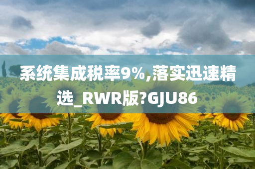 系统集成税率9%,落实迅速精选_RWR版?GJU86