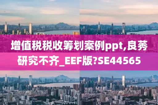 增值税税收筹划案例ppt,良莠研究不齐_EEF版?SE44565