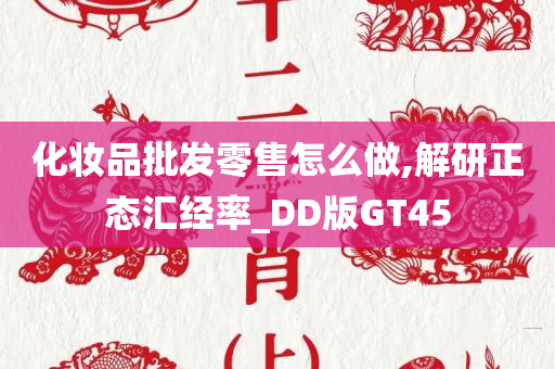 化妆品批发零售怎么做,解研正态汇经率_DD版GT45