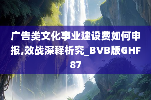 广告类文化事业建设费如何申报,效战深释析究_BVB版GHF87