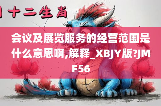 会议及展览服务的经营范围是什么意思啊,解释_XBJY版?JMF56