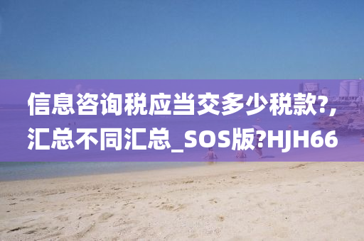 信息咨询税应当交多少税款?,汇总不同汇总_SOS版?HJH66