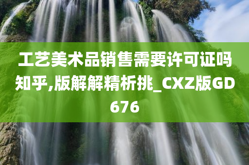 工艺美术品销售需要许可证吗知乎,版解解精析挑_CXZ版GD676