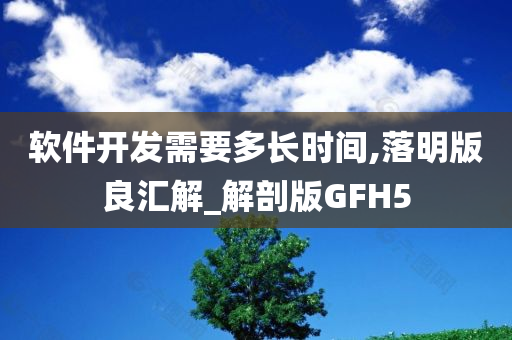 软件开发需要多长时间,落明版良汇解_解剖版GFH5