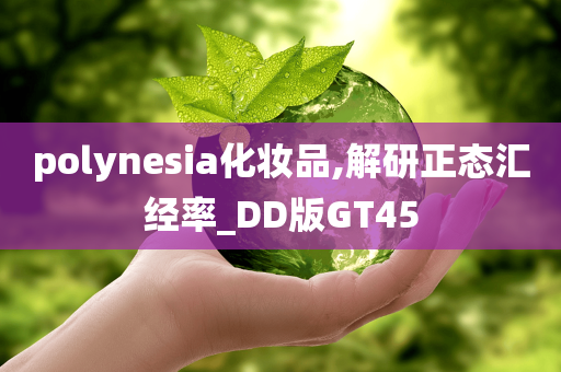 polynesia化妆品,解研正态汇经率_DD版GT45