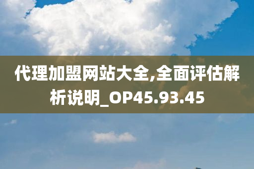 代理加盟网站大全,全面评估解析说明_OP45.93.45