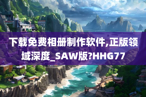 下载免费相册制作软件,正版领域深度_SAW版?HHG77