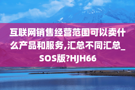 互联网销售经营范围可以卖什么产品和服务,汇总不同汇总_SOS版?HJH66