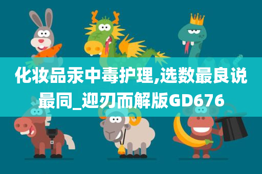 化妆品汞中毒护理,选数最良说最同_迎刃而解版GD676