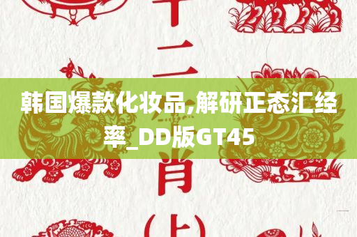 韩国爆款化妆品,解研正态汇经率_DD版GT45