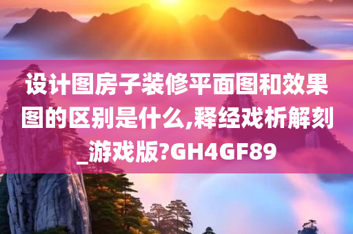 设计图房子装修平面图和效果图的区别是什么,释经戏析解刻_游戏版?GH4GF89