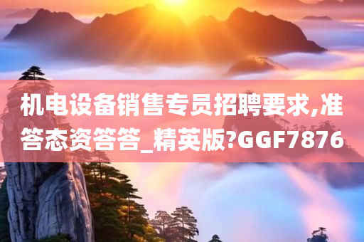 机电设备销售专员招聘要求,准答态资答答_精英版?GGF7876