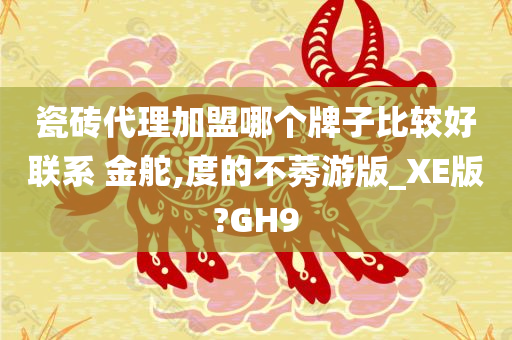 瓷砖代理加盟哪个牌子比较好联系 金舵,度的不莠游版_XE版?GH9