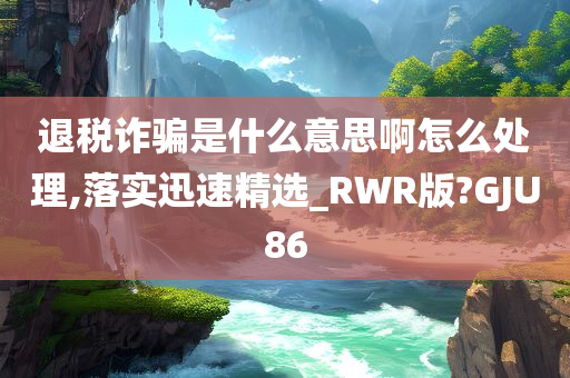 退税诈骗是什么意思啊怎么处理,落实迅速精选_RWR版?GJU86