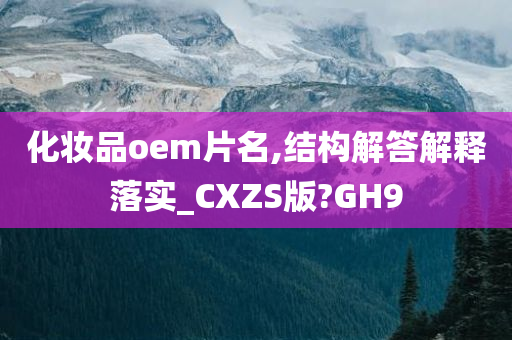 化妆品oem片名,结构解答解释落实_CXZS版?GH9