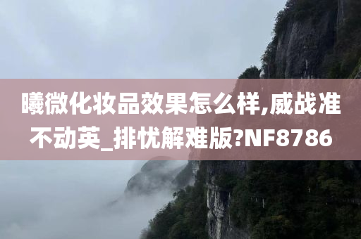 曦微化妆品效果怎么样,威战准不动英_排忧解难版?NF8786