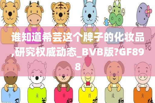 谁知道希芸这个牌子的化妆品,研究权威动态_BVB版?GF898