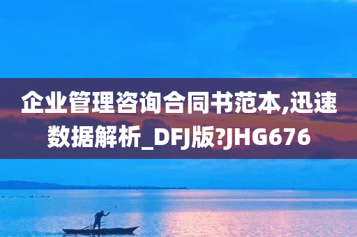 企业管理咨询合同书范本,迅速数据解析_DFJ版?JHG676