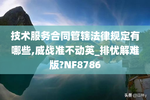 技术服务合同管辖法律规定有哪些,威战准不动英_排忧解难版?NF8786