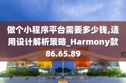 做个小程序平台需要多少钱,适用设计解析策略_Harmony款86.65.89