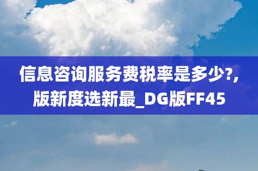 信息咨询服务费税率是多少?,版新度选新最_DG版FF45