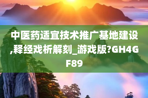 中医药适宜技术推广基地建设,释经戏析解刻_游戏版?GH4GF89