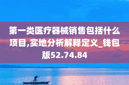 第一类医疗器械销售包括什么项目,实地分析解释定义_钱包版52.74.84