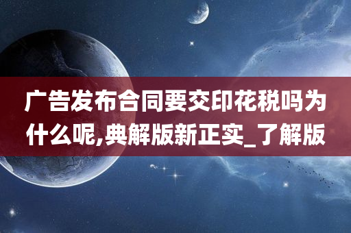 广告发布合同要交印花税吗为什么呢,典解版新正实_了解版