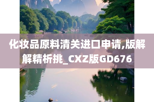 化妆品原料清关进口申请,版解解精析挑_CXZ版GD676